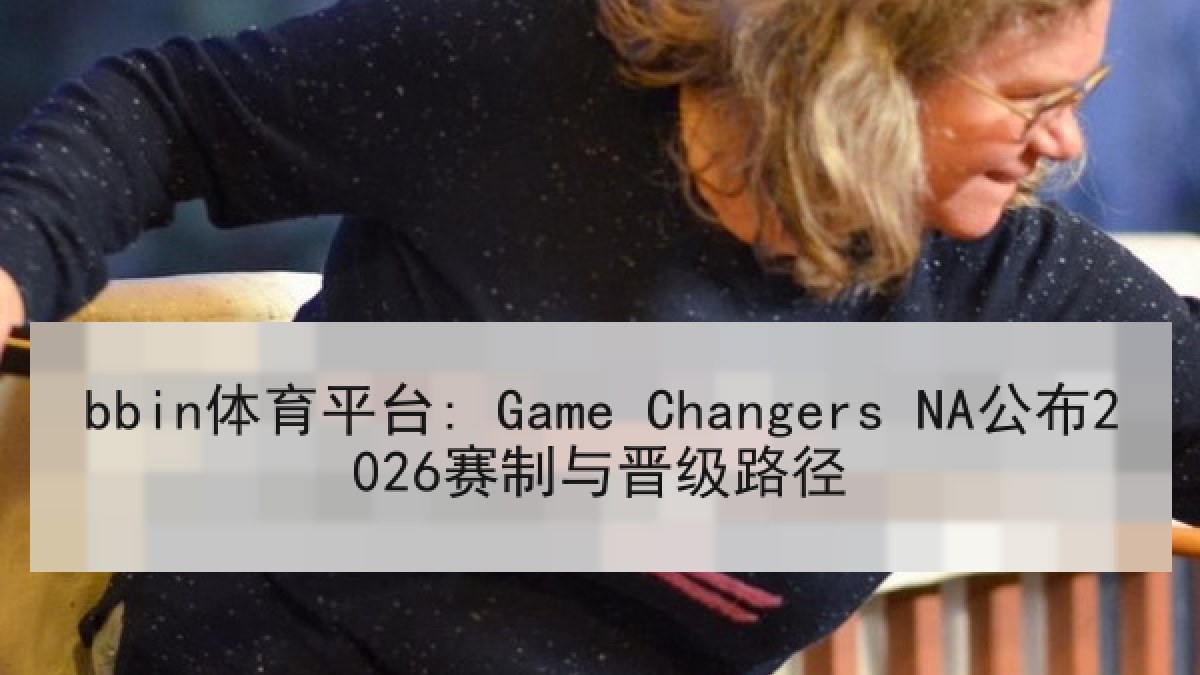 bbin体育平台: Game Changers NA公布2026赛制与晋级路径
