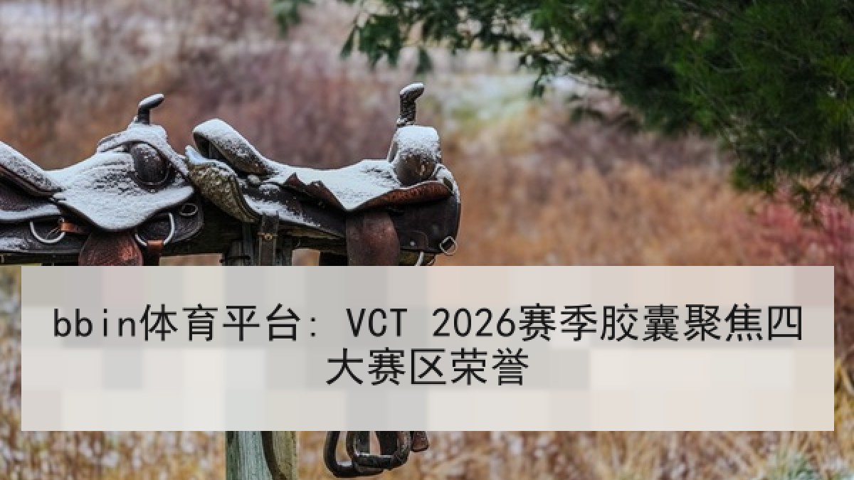 bbin体育平台: VCT 2026赛季胶囊聚焦四大赛区荣誉