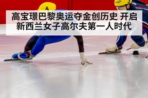 高宝璟巴黎奥运夺金创历史 开启新西兰女子高尔夫第一人时代