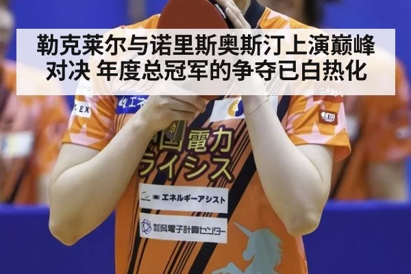 勒克莱尔与诺里斯奥斯汀上演巅峰对决 年度总冠军的争夺已白热化