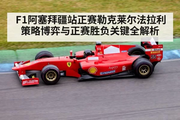 F1阿塞拜疆站正赛勒克莱尔法拉利策略博弈与正赛胜负关键全解析