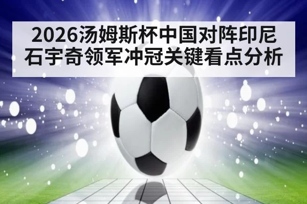 2026汤姆斯杯中国对阵印尼 石宇奇领军冲冠关键看点分析