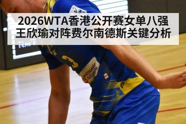 2026WTA香港公开赛女单八强王欣瑜对阵费尔南德斯关键分析